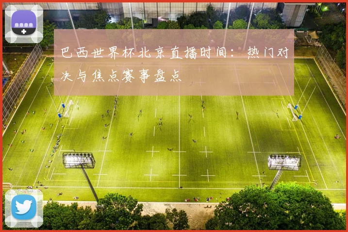 巴西世界杯北京直播时间：热门对决与焦点赛事盘点