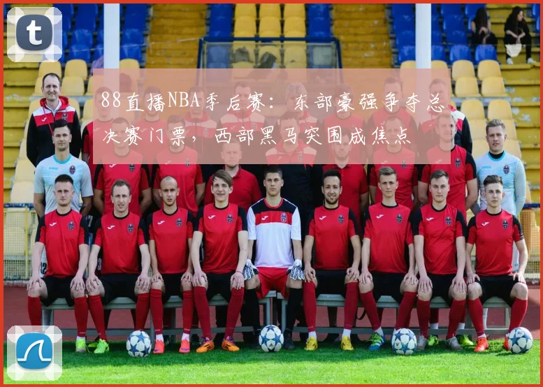 88直播NBA季后赛：东部豪强争夺总决赛门票，西部黑马突围成焦点