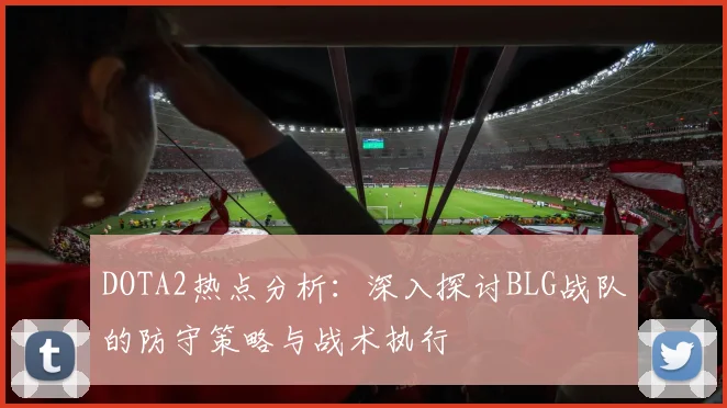 DOTA2热点分析：深入探讨BLG战队的防守策略与战术执行