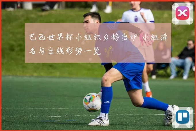 巴西世界杯小组积分榜出炉 小组排名与出线形势一览
