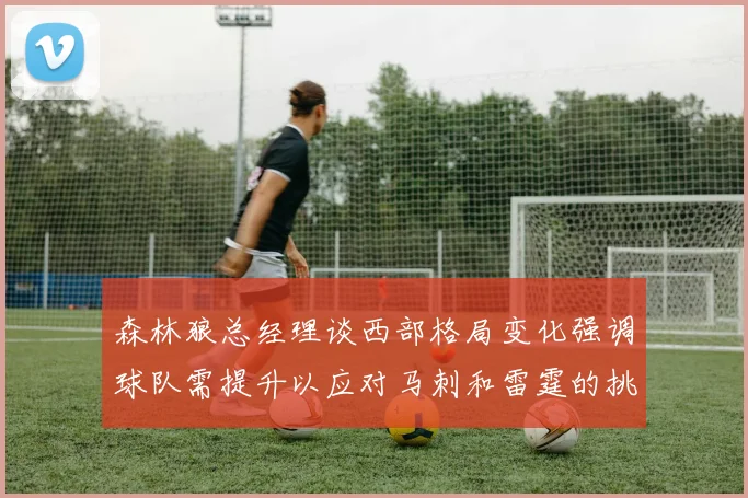 森林狼总经理谈西部格局变化强调球队需提升以应对马刺和雷霆的挑战