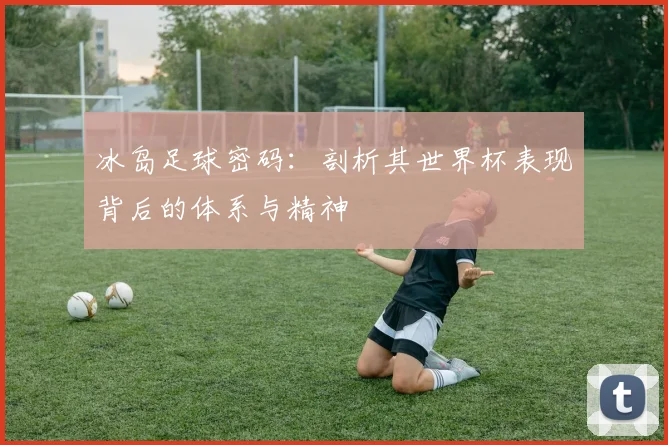 冰岛足球密码：剖析其世界杯表现背后的体系与精神