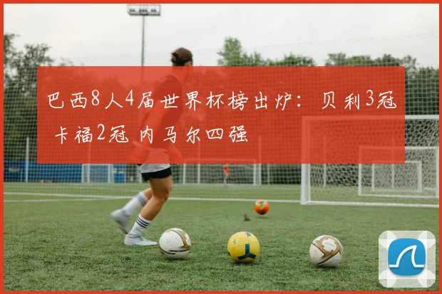 巴西8人4届世界杯榜出炉：贝利3冠 卡福2冠 内马尔四强