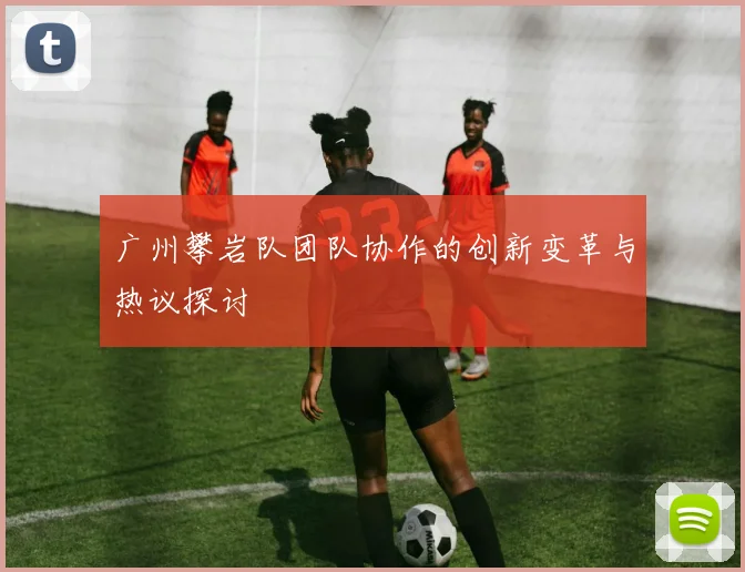 广州攀岩队团队协作的创新变革与热议探讨