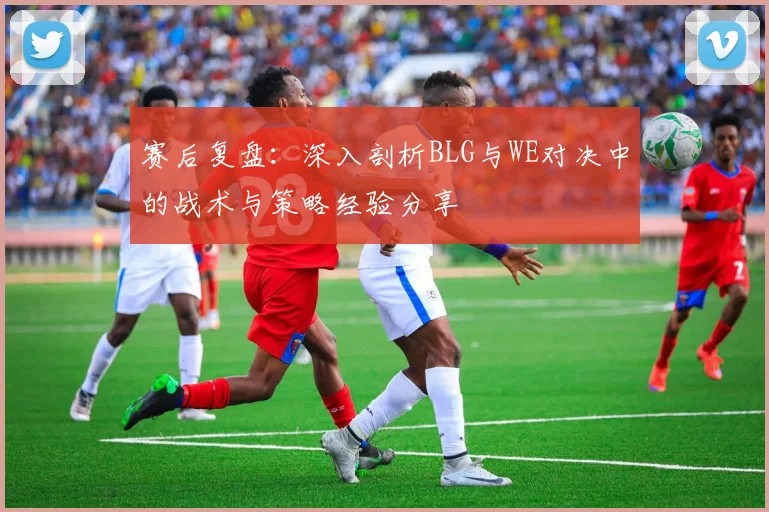 赛后复盘：深入剖析BLG与WE对决中的战术与策略经验分享