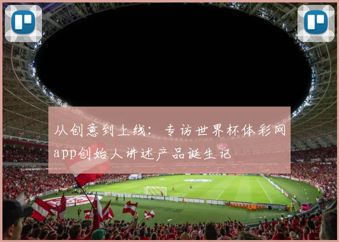 从创意到上线：专访世界杯体彩网app创始人讲述产品诞生记