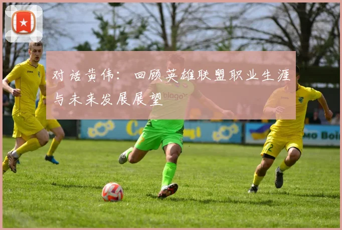 对话黄伟：回顾英雄联盟职业生涯与未来发展展望