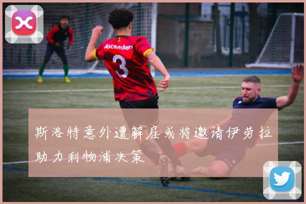 斯洛特意外遭解雇或将邀请伊劳拉助力利物浦决策