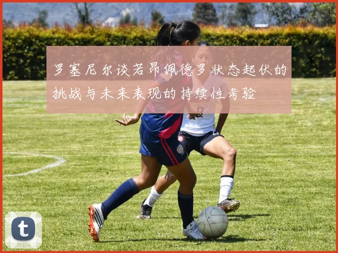 罗塞尼尔谈若昂佩德罗状态起伏的挑战与未来表现的持续性考验