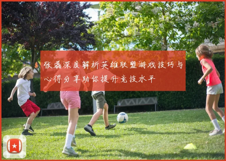 张磊深度解析英雄联盟游戏技巧与心得分享助你提升竞技水平