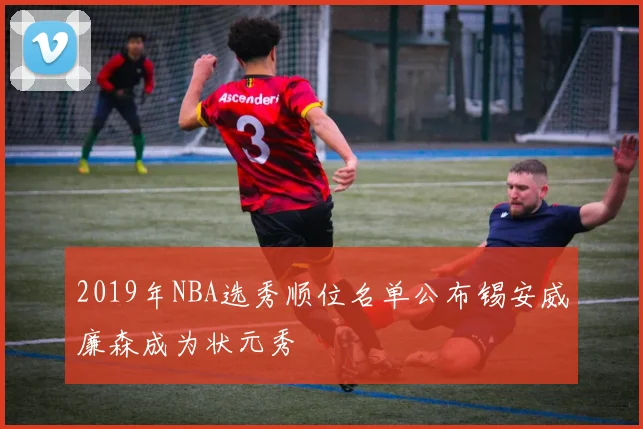 2019年NBA选秀顺位名单公布锡安威廉森成为状元秀