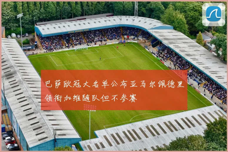 巴萨欧冠大名单公布亚马尔佩德里领衔加维随队但不参赛